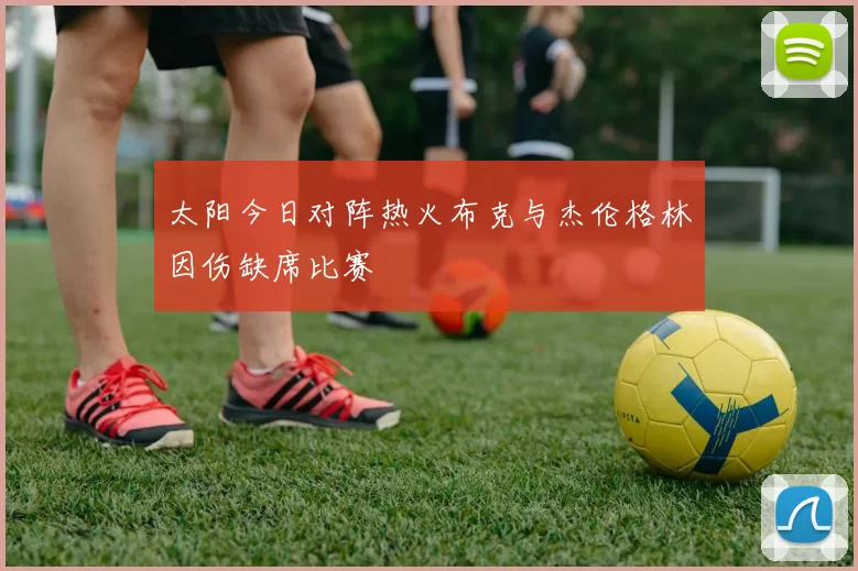 太阳今日对阵热火布克与杰伦格林因伤缺席比赛