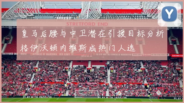 皇马后腰与中卫潜在引援目标分析格伊沃顿内维斯成热门人选