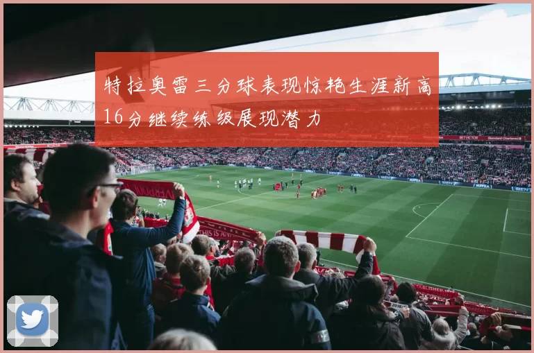 特拉奥雷三分球表现惊艳生涯新高16分继续练级展现潜力