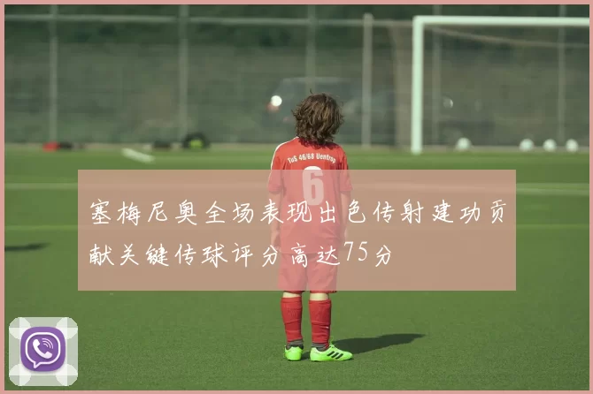 塞梅尼奥全场表现出色传射建功贡献关键传球评分高达75分