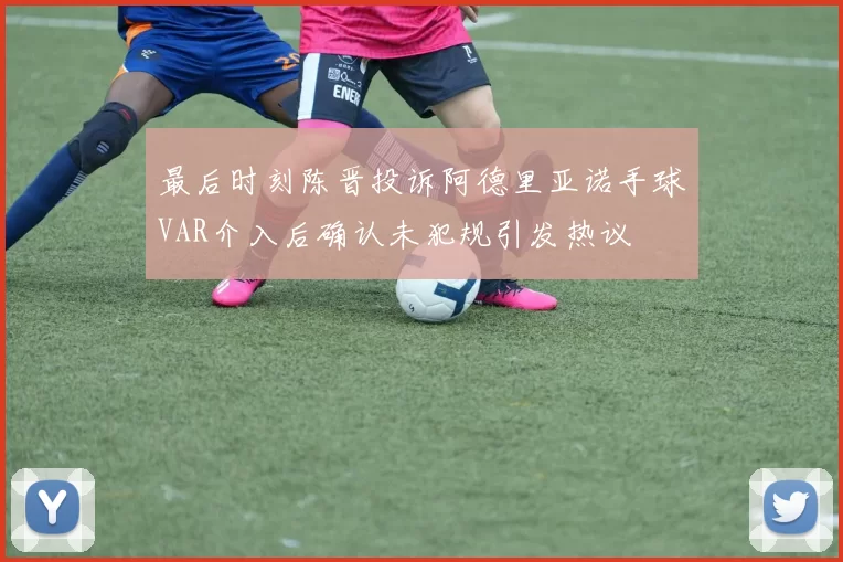 最后时刻陈晋投诉阿德里亚诺手球VAR介入后确认未犯规引发热议