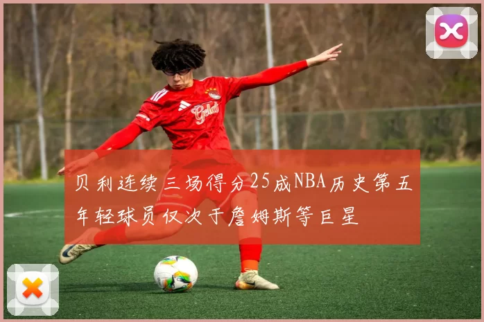 贝利连续三场得分25成NBA历史第五年轻球员仅次于詹姆斯等巨星