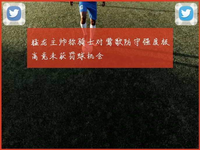 猛龙主帅称骑士对莺歌防守强度极高竟未获罚球机会