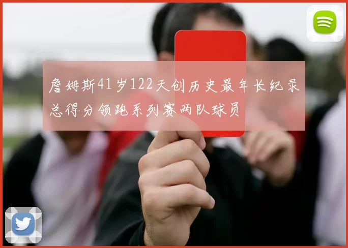 詹姆斯41岁122天创历史最年长纪录总得分领跑系列赛两队球员