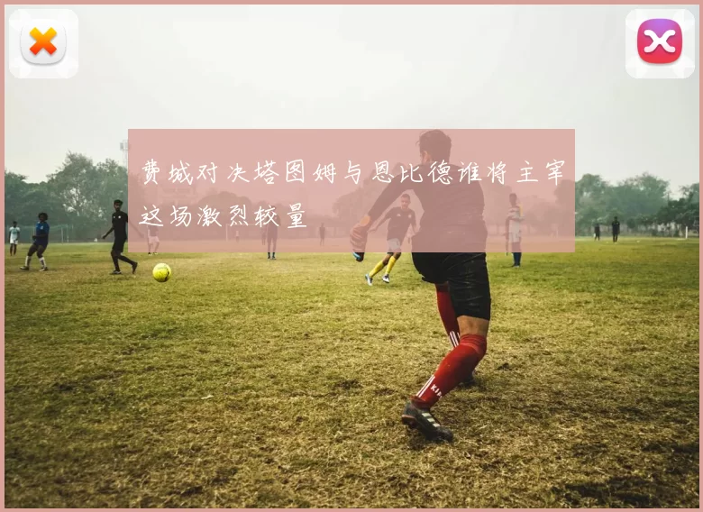 费城对决塔图姆与恩比德谁将主宰这场激烈较量