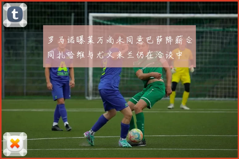 罗马诺曝莱万尚未同意巴萨降薪合同扎哈维与尤文米兰仍在洽谈中