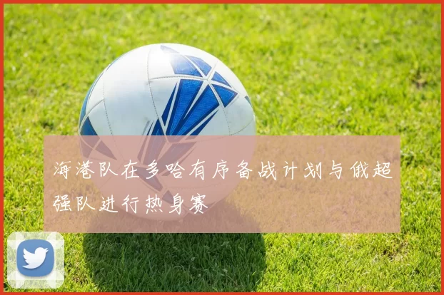 海港队在多哈有序备战计划与俄超强队进行热身赛