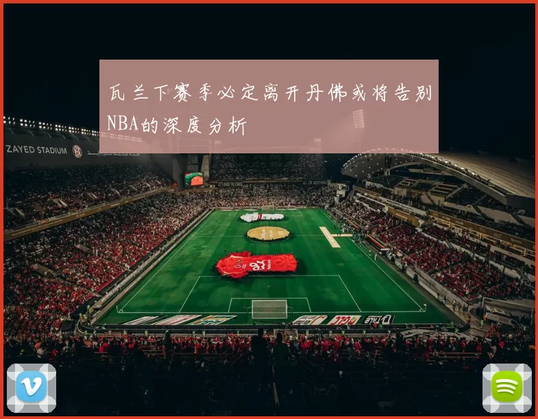 瓦兰下赛季必定离开丹佛或将告别NBA的深度分析