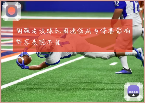 陶强龙谈球队困境伤病与停赛影响阵容表现不佳
