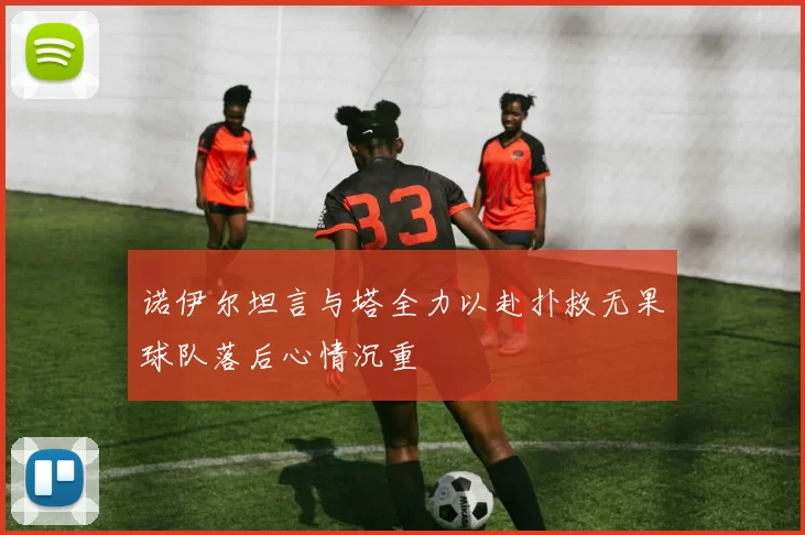 诺伊尔坦言与塔全力以赴扑救无果球队落后心情沉重