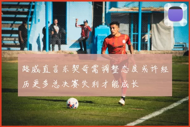 路威直言东契奇需调整态度或许经历更多总决赛失利才能成长