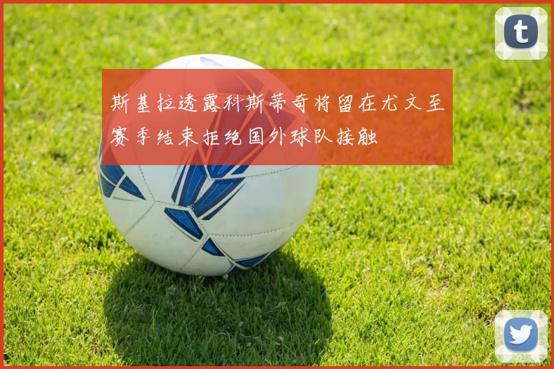 斯基拉透露科斯蒂奇将留在尤文至赛季结束拒绝国外球队接触