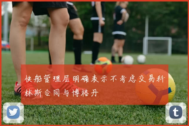 快船管理层明确表示不考虑交易科林斯合同与博格丹