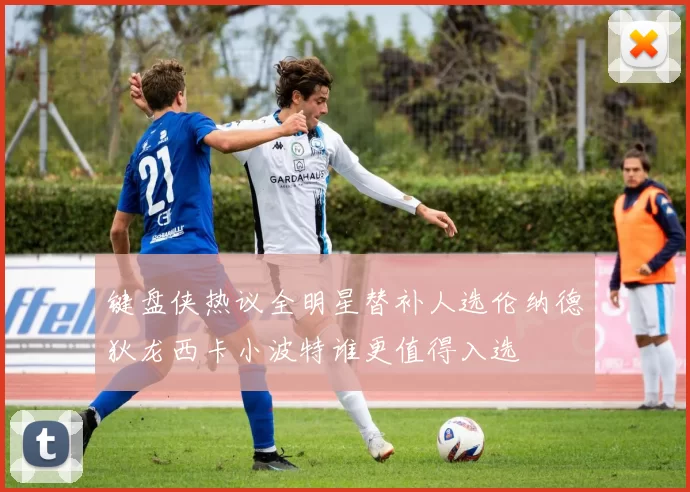 键盘侠热议全明星替补人选伦纳德狄龙西卡小波特谁更值得入选