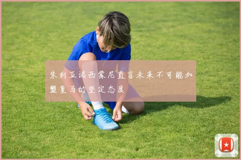 朱利亚诺西蒙尼直言未来不可能加盟皇马的坚定态度