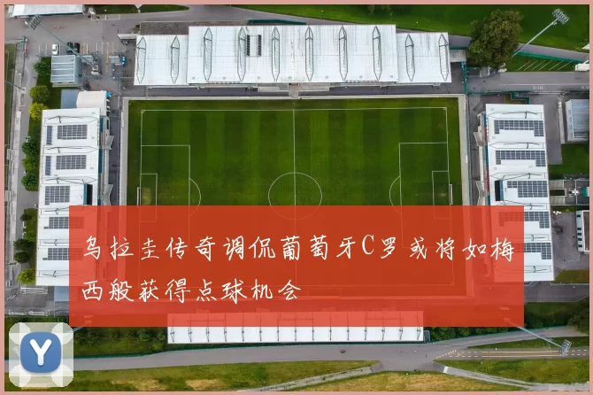 乌拉圭传奇调侃葡萄牙C罗或将如梅西般获得点球机会