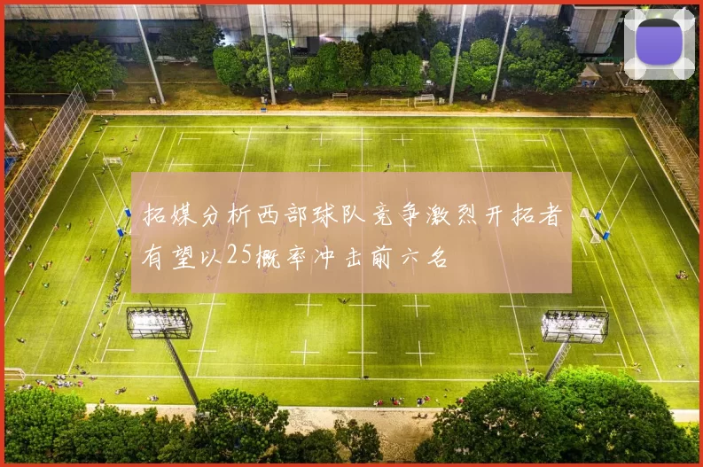 拓媒分析西部球队竞争激烈开拓者有望以25概率冲击前六名