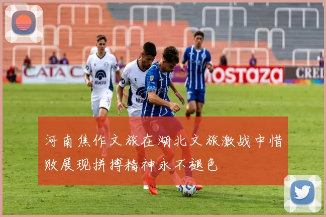河南焦作文旅在湖北文旅激战中惜败展现拼搏精神永不褪色