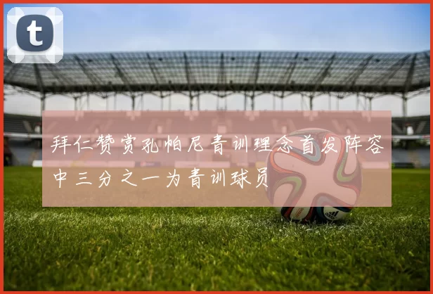 拜仁赞赏孔帕尼青训理念首发阵容中三分之一为青训球员