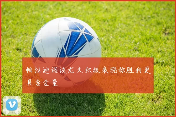帕拉迪诺谈尤文积极表现称胜利更具含金量