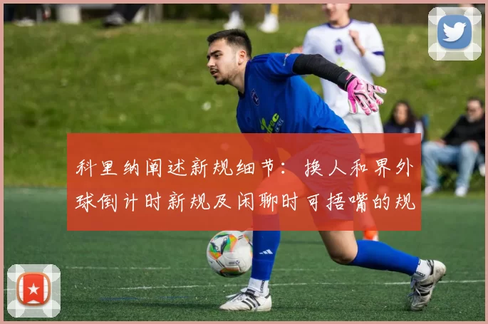 科里纳阐述新规细节：换人和界外球倒计时新规及闲聊时可捂嘴的规定