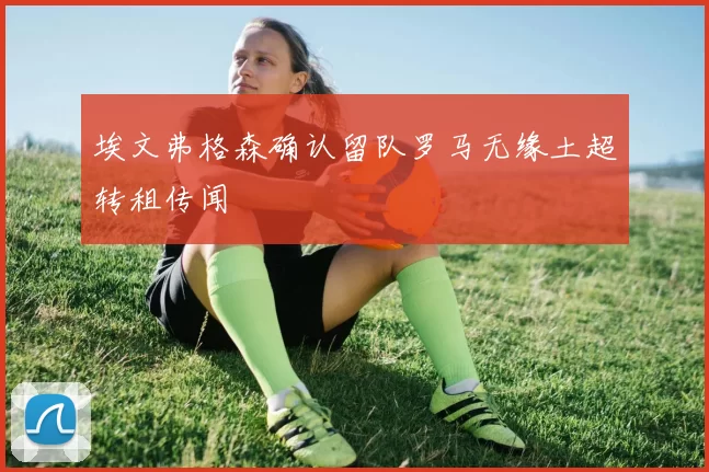 埃文弗格森确认留队罗马无缘土超转租传闻