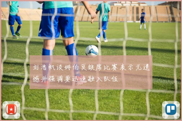 刘浩帆谈姆伯莫缺席比赛表示无遗憾并强调要迅速融入队伍