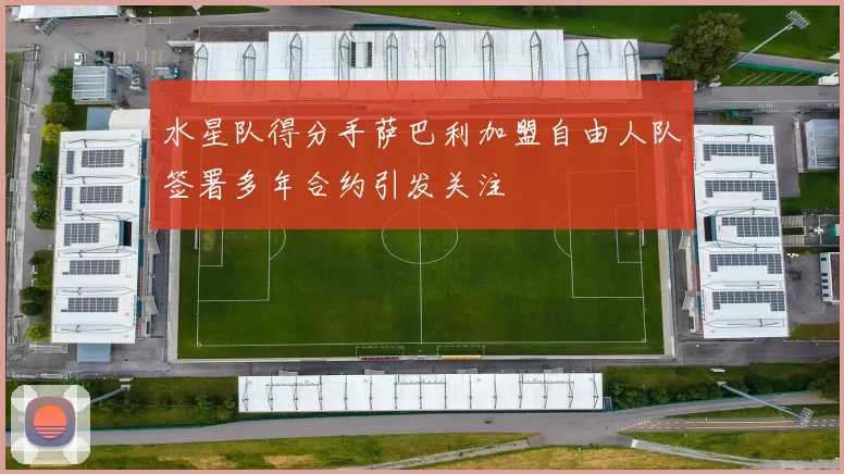 水星队得分手萨巴利加盟自由人队签署多年合约引发关注