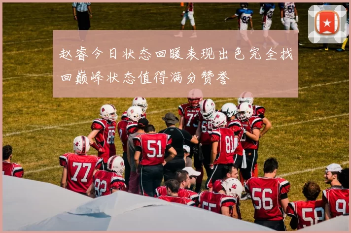 赵睿今日状态回暖表现出色完全找回巅峰状态值得满分赞誉
