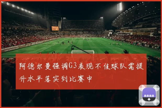 阿德尔曼强调G3表现不佳球队需提升水平落实到比赛中
