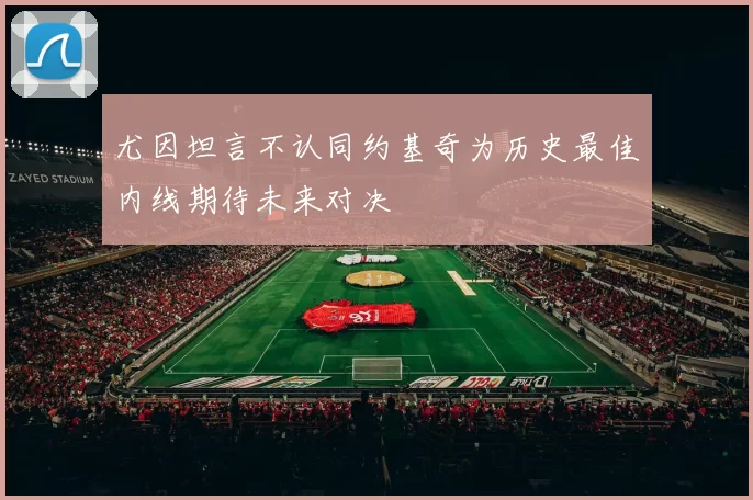 尤因坦言不认同约基奇为历史最佳内线期待未来对决